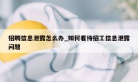 招聘信息泄露怎么办_如何看待招工信息泄露问题