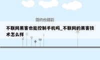 不联网黑客也能控制手机吗_不联网的黑客技术怎么样