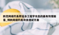 防范网络钓鱼欺社会工程学攻击的最有效措施是_预防网络钓鱼攻击测试方案