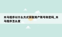 木马程序以什么方式获取用户账号和密码_木马程序怎么查