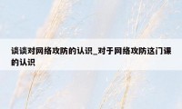 谈谈对网络攻防的认识_对于网络攻防这门课的认识