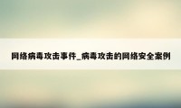 网络病毒攻击事件_病毒攻击的网络安全案例