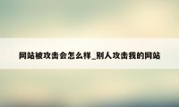 网站被攻击会怎么样_别人攻击我的网站