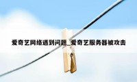 爱奇艺网络遇到问题_爱奇艺服务器被攻击