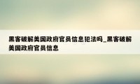 黑客破解美国政府官员信息犯法吗_黑客破解美国政府官员信息