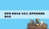 俄罗斯 网络攻击 乌克兰_俄罗斯和英国网络攻击