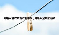 网络安全攻防游戏有哪些_网络安全攻防游戏