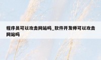 程序员可以攻击网站吗_软件开发师可以攻击网站吗