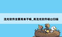 流光软件主要用来干嘛_用流光软件端口扫描