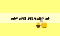 攻击不法网站_网站无法疑似攻击