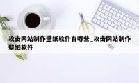 攻击网站制作壁纸软件有哪些_攻击网站制作壁纸软件