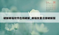 破解邮箱软件在线破解_邮箱批量注册破解版