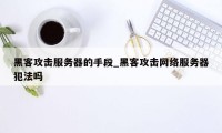 黑客攻击服务器的手段_黑客攻击网络服务器犯法吗