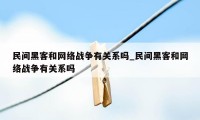 民间黑客和网络战争有关系吗_民间黑客和网络战争有关系吗