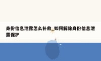 身份信息泄露怎么补救_如何解除身份信息泄露保护