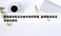 服务器关机还会被攻击吗苹果_服务器关机还会被攻击吗