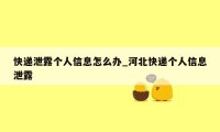 快递泄露个人信息怎么办_河北快递个人信息泄露