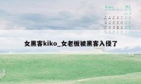 女黑客kiko_女老板被黑客入侵了