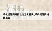 手机提醒网络被攻击怎么解决_手机提醒网络被攻击