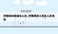 伊朗劫持美国无人机_伊朗黑客入侵无人机电影