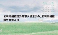 公司网络被国外黑客入侵怎么办_公司网络被国外黑客入侵