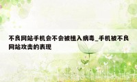 不良网站手机会不会被植入病毒_手机被不良网站攻击的表现