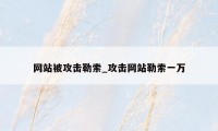 网站被攻击勒索_攻击网站勒索一万