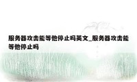 服务器攻击能等他停止吗英文_服务器攻击能等他停止吗