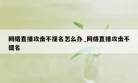 网络直播攻击不提名怎么办_网络直播攻击不提名