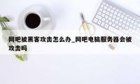 网吧被黑客攻击怎么办_网吧电脑服务器会被攻击吗