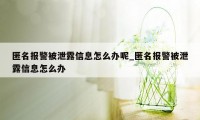 匿名报警被泄露信息怎么办呢_匿名报警被泄露信息怎么办