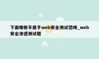 下面哪些不属于web安全测试范畴_web安全渗透测试题