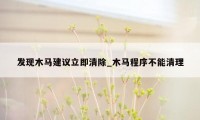 发现木马建议立即清除_木马程序不能清理