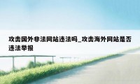 攻击国外非法网站违法吗_攻击海外网站是否违法举报