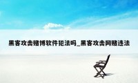 黑客攻击赌博软件犯法吗_黑客攻击网赌违法