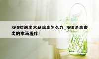 360检测出木马病毒怎么办_360杀毒查出的木马程序