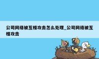 公司网络被互相攻击怎么处理_公司网络被互相攻击