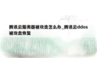 腾讯云服务器被攻击怎么办_腾讯云ddos被攻击恢复