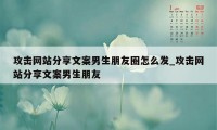 攻击网站分享文案男生朋友圈怎么发_攻击网站分享文案男生朋友