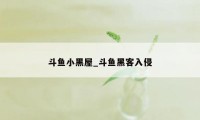 斗鱼小黑屋_斗鱼黑客入侵