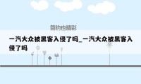 一汽大众被黑客入侵了吗_一汽大众被黑客入侵了吗