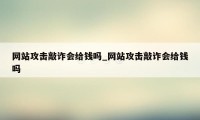 网站攻击敲诈会给钱吗_网站攻击敲诈会给钱吗