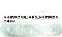 网络黑客袭击案例分享会议_网络黑客袭击案例分享会