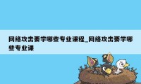 网络攻击要学哪些专业课程_网络攻击要学哪些专业课