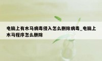 电脑上有木马病毒侵入怎么删除病毒_电脑上木马程序怎么删除