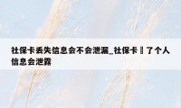 社保卡丢失信息会不会泄漏_社保卡丟了个人信息会泄露