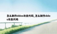 怎么制作ddos攻击代码_怎么制作ddos攻击代码