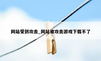 网站受到攻击_网站被攻击游戏下载不了