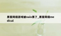 黑客网络游戏被naix黑了_黑客网络medical