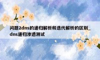 问题2dns的递归解析和迭代解析的区别_dns递归渗透测试